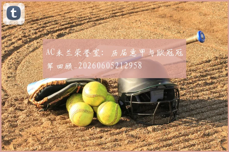 AC米兰荣誉室：历届意甲与欧冠冠军回顾_20260605212958