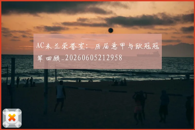 AC米兰荣誉室：历届意甲与欧冠冠军回顾_20260605212958
