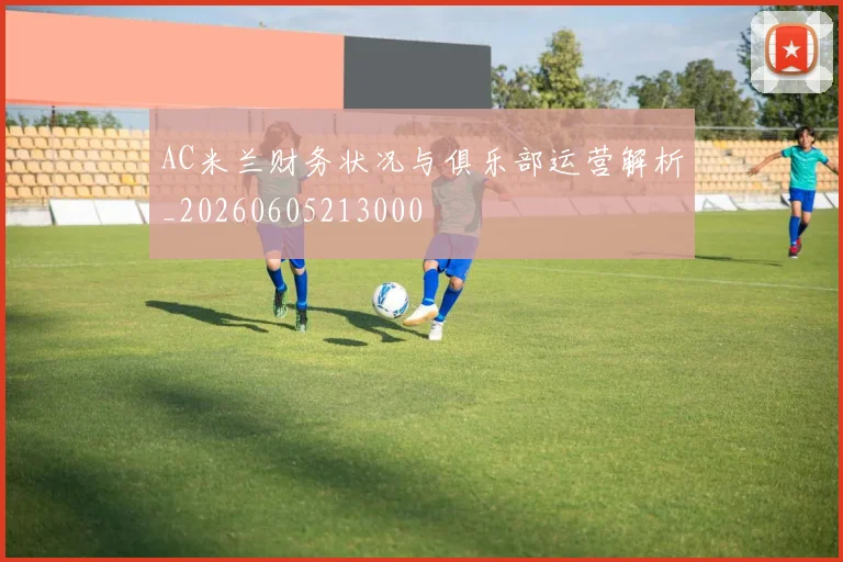 AC米兰财务状况与俱乐部运营解析_20260605213000